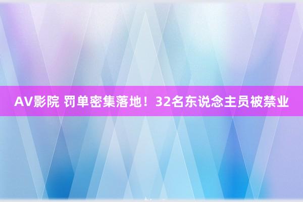 AV影院 罚单密集落地！32名东说念主员被禁业