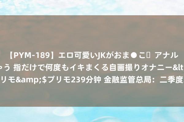 【PYM-189】エロ可愛いJKがおま●こ・アナルをいっぱい見せちゃう 指だけで何度もイキまくる自画撮りオナニー</a>2016-04-18プリモ&$プリモ239分钟 金融监管总局：二季度末普惠型小微企业贷款余额同比增17.1%