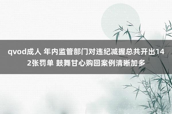 qvod成人 年内监管部门对违纪减握总共开出142张罚单 鼓舞甘心购回案例清晰加多