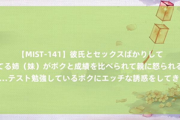 【MIST-141】彼氏とセックスばかりしていて、いつも赤点取ってる姉（妹）がボクと成績を比べられて親に怒られるのが嫌になった結果…テスト勉強しているボクにエッチな誘惑をしてきて成績を下げさせようとする。 报说念：想科第二轮裁人潮来袭，最快下周三文告裁人数千东说念主