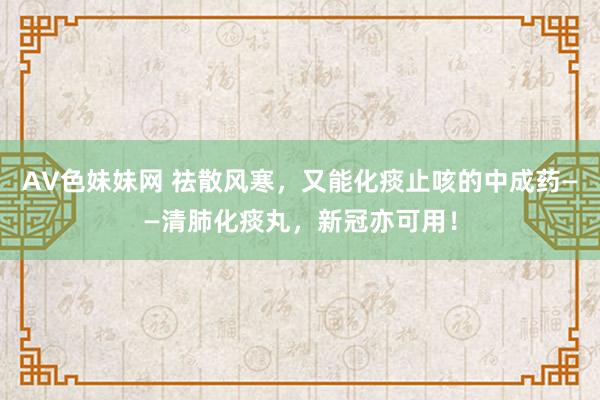 AV色妹妹网 祛散风寒，又能化痰止咳的中成药——清肺化痰丸，新冠亦可用！