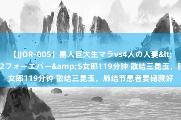 【JJOR-005】黒人巨大生マラvs4人の人妻</a>2008-08-02フォーエバー&$女郎119分钟 散结三昆玉，肺结节患者要储藏好