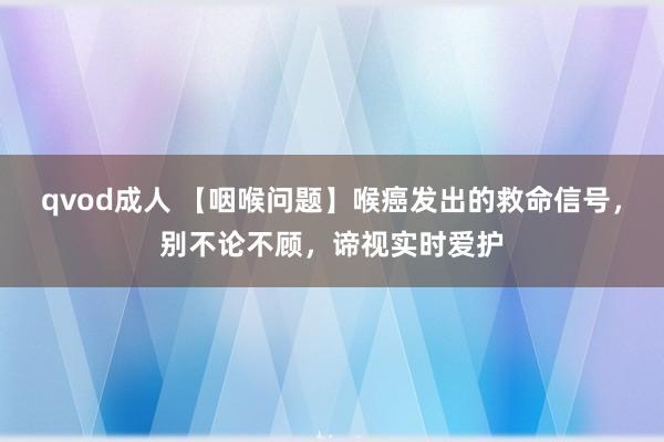 qvod成人 【咽喉问题】喉癌发出的救命信号，别不论不顾，谛视实时爱护