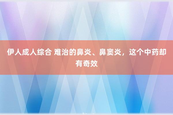 伊人成人综合 难治的鼻炎、鼻窦炎，这个中药却有奇效