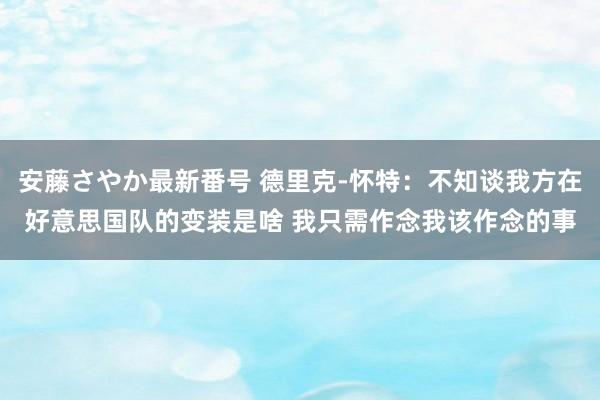 安藤さやか最新番号 德里克-怀特：不知谈我方在好意思国队的变装是啥 我只需作念我该作念的事