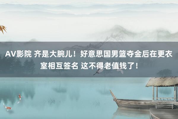 AV影院 齐是大腕儿！好意思国男篮夺金后在更衣室相互签名 这不得老值钱了！