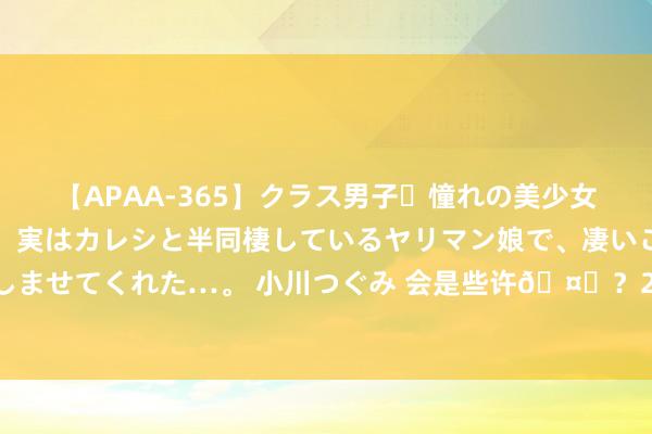 【APAA-365】クラス男子・憧れの美少女をラブホに連れ込むと、実はカレシと半同棲しているヤリマン娘で、凄いご奉仕セックスを愉しませてくれた…。 小川つぐみ 会是些许?？2K高管暴露将于近日公布布朗尼的2K25才气值