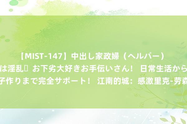 【MIST-147】中出し家政婦（ヘルパー） 清楚で美人な出張家政婦は淫乱・お下劣大好きお手伝いさん！ 日常生活から夜の性活で子作りまで完全サポート！ 江南的城：感激里克-劳森与新疆男篮签约 近两日将与球队会合