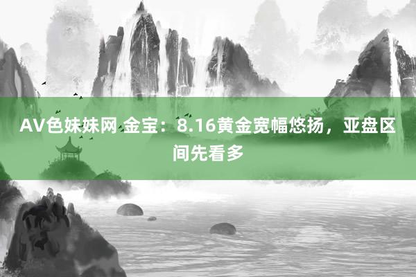 AV色妹妹网 金宝：8.16黄金宽幅悠扬，亚盘区间先看多