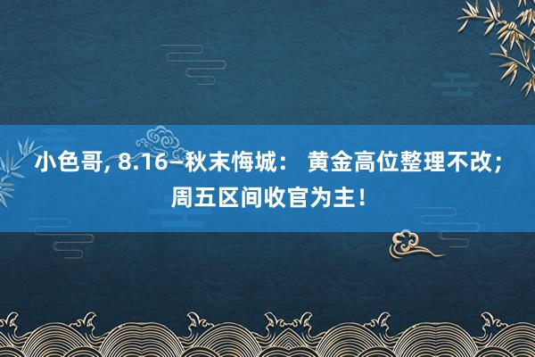 小色哥， 8.16—秋末悔城： 黄金高位整理不改；周五区间收官为主！