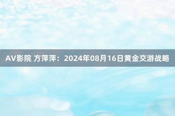 AV影院 方萍萍：2024年08月16日黄金交游战略