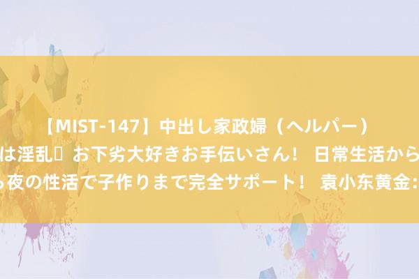 【MIST-147】中出し家政婦（ヘルパー） 清楚で美人な出張家政婦は淫乱・お下劣大好きお手伝いさん！ 日常生活から夜の性活で子作りまで完全サポート！ 袁小东黄金：外洋黄金周五低多为主。