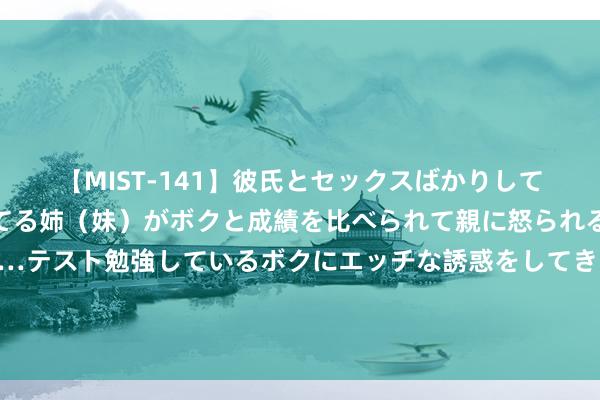 【MIST-141】彼氏とセックスばかりしていて、いつも赤点取ってる姉（妹）がボクと成績を比べられて親に怒られるのが嫌になった結果…テスト勉強しているボクにエッチな誘惑をしてきて成績を下げさせようとする。 董镇元：数据温和作念纺锤 金银区间操作