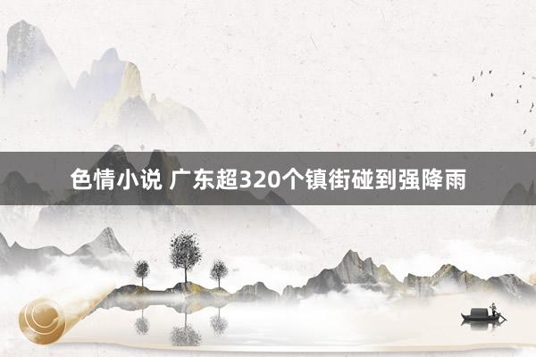 色情小说 广东超320个镇街碰到强降雨