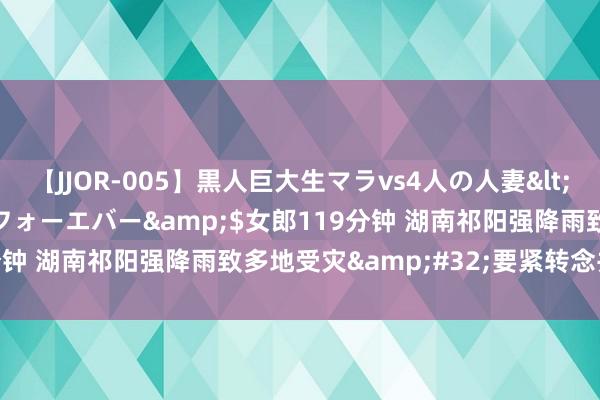 【JJOR-005】黒人巨大生マラvs4人の人妻</a>2008-08-02フォーエバー&$女郎119分钟 湖南祁阳强降雨致多地受灾&#32;要紧转念并安置巨匠