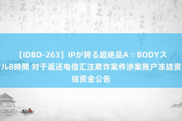 【IDBD-263】IPが誇る超絶品A☆BODYスペシャル8時間 对于返还电信汇注欺诈案件涉案账户冻结资金公告