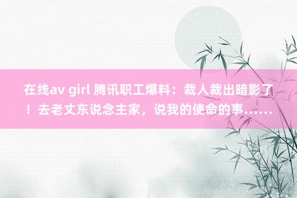 在线av girl 腾讯职工爆料：裁人裁出暗影了！去老丈东说念主家，说我的使命的事……