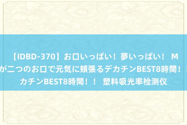 【IDBD-370】お口いっぱい！夢いっぱい！ MEGAマラ S級美女達が二つのお口で元気に頬張るデカチンBEST8時間！！ 塑料吸光率检测仪