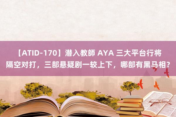 【ATID-170】潜入教師 AYA 三大平台行将隔空对打，三部悬疑剧一较上下，哪部有黑马相？