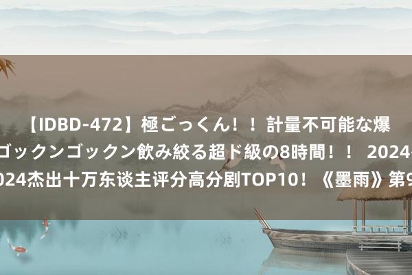 【IDBD-472】極ごっくん！！計量不可能な爆量ザーメンをS級女優がゴックンゴックン飲み絞る超ド級の8時間！！ 2024杰出十万东谈主评分高分剧TOP10！《墨雨》第9《玫瑰的故事》第4