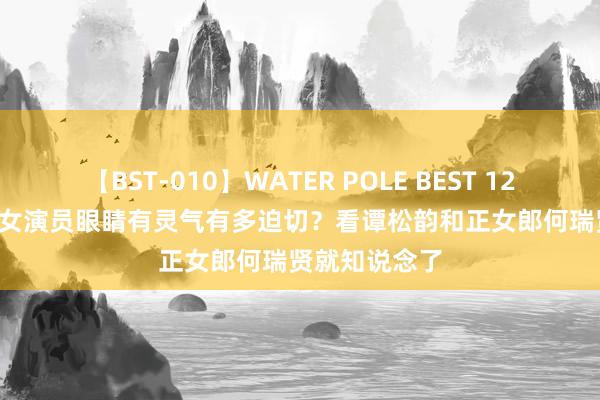 【BST-010】WATER POLE BEST 12GALs 8時間 女演员眼睛有灵气有多迫切？看谭松韵和正女郎何瑞贤就知说念了