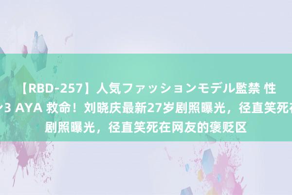 【RBD-257】人気ファッションモデル監禁 性虐コレクション3 AYA 救命！刘晓庆最新27岁剧照曝光，径直笑死在网友的褒贬区