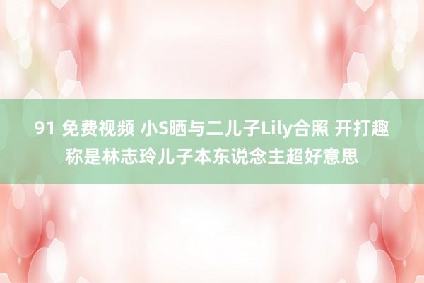 91 免费视频 小S晒与二儿子Lily合照 开打趣称是林志玲儿子本东说念主超好意思