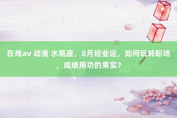 在线av 动漫 水瓶座，8月经业运，如何玩转职场，成绩用功的果实？