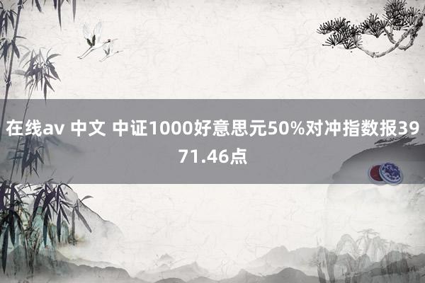 在线av 中文 中证1000好意思元50%对冲指数报3971.46点