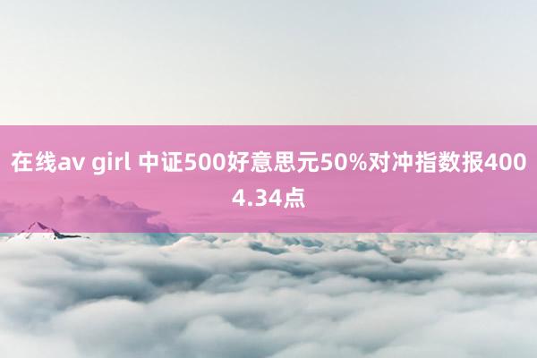 在线av girl 中证500好意思元50%对冲指数报4004.34点