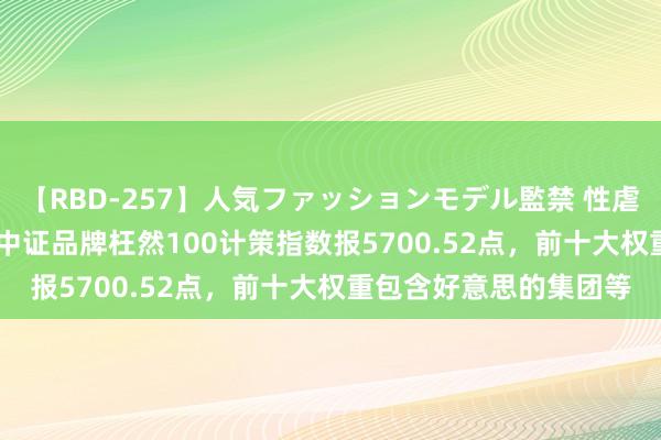 【RBD-257】人気ファッションモデル監禁 性虐コレクション3 AYA 中证品牌枉然100计策指数报5700.52点，前十大权重包含好意思的集团等