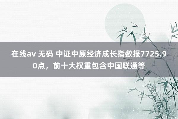 在线av 无码 中证中原经济成长指数报7725.90点，前十大权重包含中国联通等