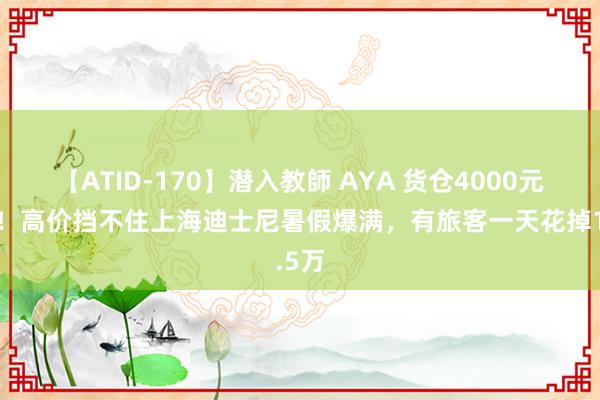 【ATID-170】潜入教師 AYA 货仓4000元一晚！高价挡不住上海迪士尼暑假爆满，有旅客一天花掉1.5万