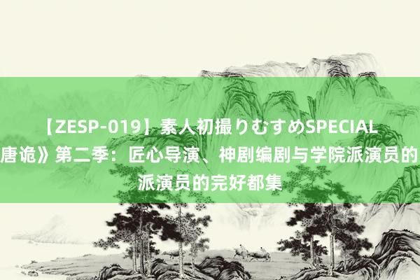 【ZESP-019】素人初撮りむすめSPECIAL Vol.3 《唐诡》第二季：匠心导演、神剧编剧与学院派演员的完好都集