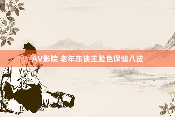 AV影院 老年东谈主脸色保健八法