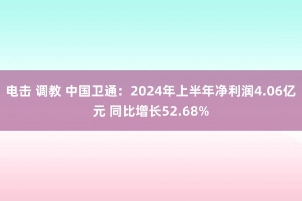 电击 调教 中国卫通：2024年上半年净利润4.06亿元 同比增长52.68%