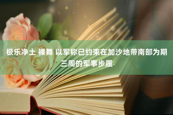 极乐净土 裸舞 以军称已约束在加沙地带南部为期三周的军事步履