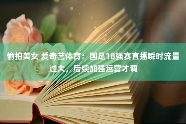 偷拍美女 爱奇艺体育：国足18强赛直播瞬时流量过大，后续加强运营才调