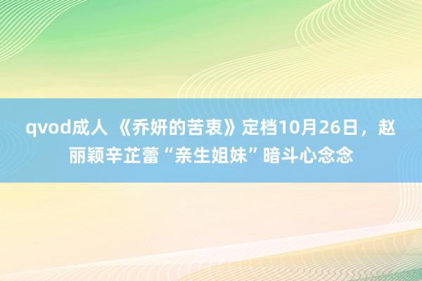 qvod成人 《乔妍的苦衷》定档10月26日，赵丽颖辛芷蕾“亲生姐妹”暗斗心念念