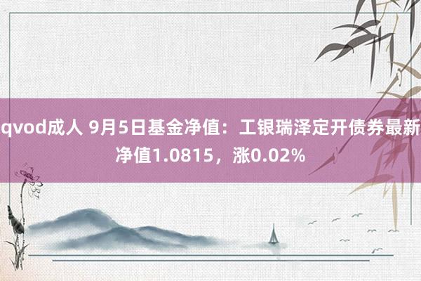 qvod成人 9月5日基金净值：工银瑞泽定开债券最新净值1.0815，涨0.02%