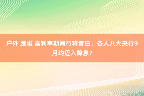 户外 跳蛋 高利率期间行将昔日，各人八大央行9月均迈入降息？