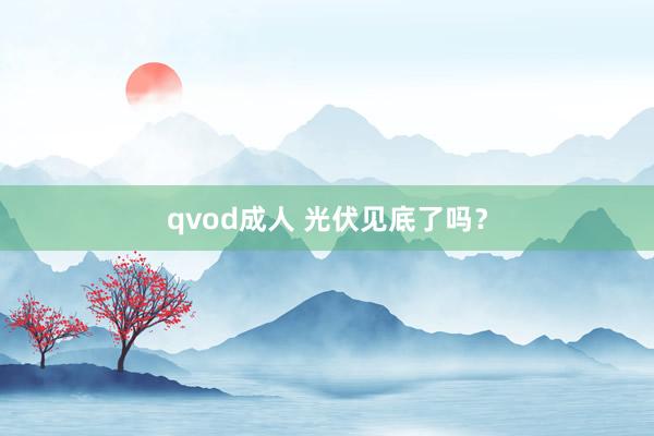 qvod成人 光伏见底了吗？