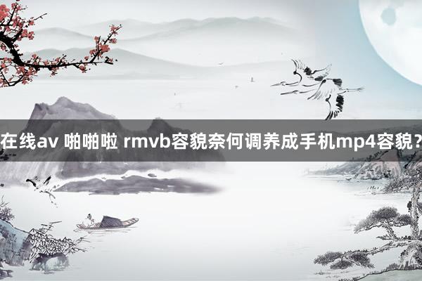 在线av 啪啪啦 rmvb容貌奈何调养成手机mp4容貌？