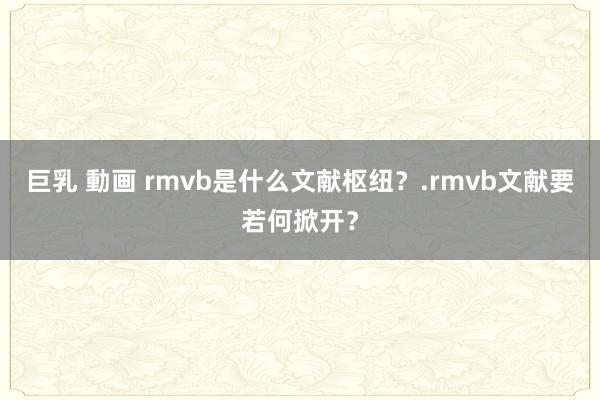 巨乳 動画 rmvb是什么文献枢纽？.rmvb文献要若何掀开？