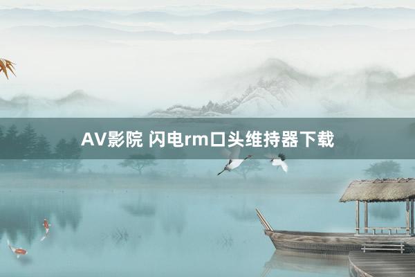 AV影院 闪电rm口头维持器下载