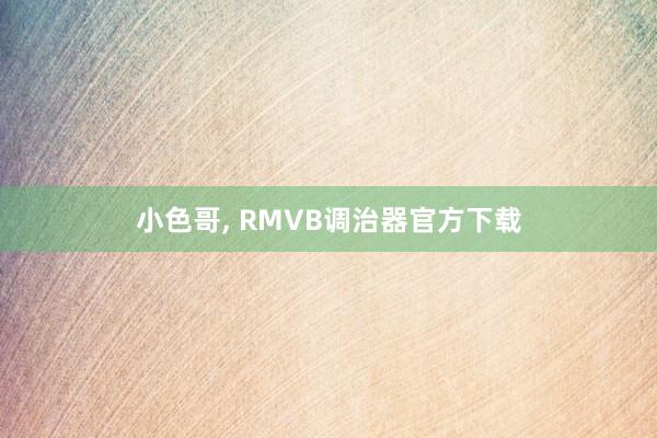 小色哥， RMVB调治器官方下载