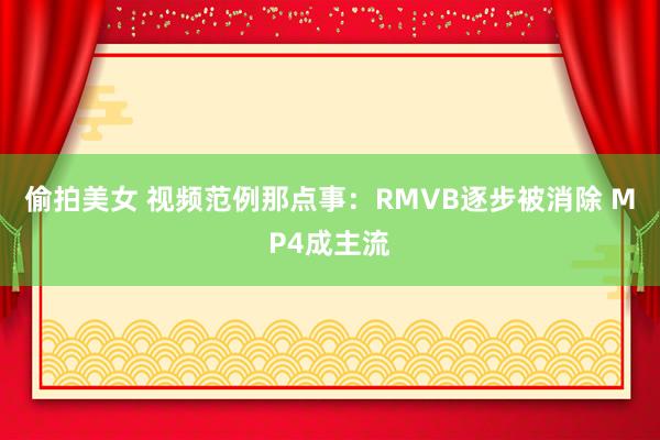 偷拍美女 视频范例那点事：RMVB逐步被消除 MP4成主流