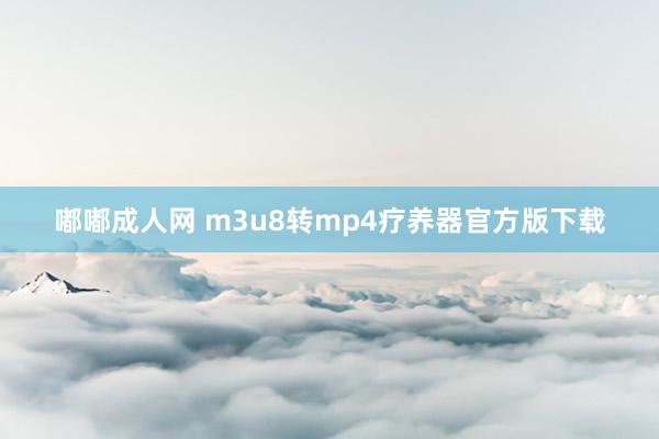 嘟嘟成人网 m3u8转mp4疗养器官方版下载