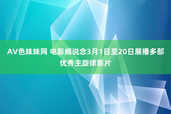 AV色妹妹网 电影频说念3月1日至20日展播多部优秀主旋律影片