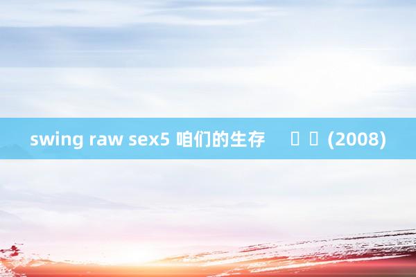 swing raw sex5 咱们的生存     		(2008)